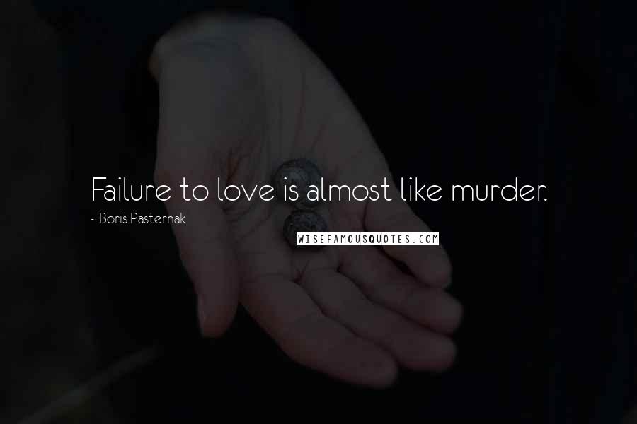 Boris Pasternak Quotes: Failure to love is almost like murder.