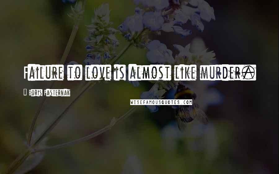 Boris Pasternak Quotes: Failure to love is almost like murder.