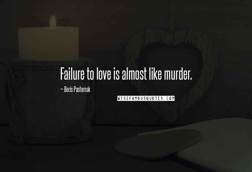 Boris Pasternak Quotes: Failure to love is almost like murder.