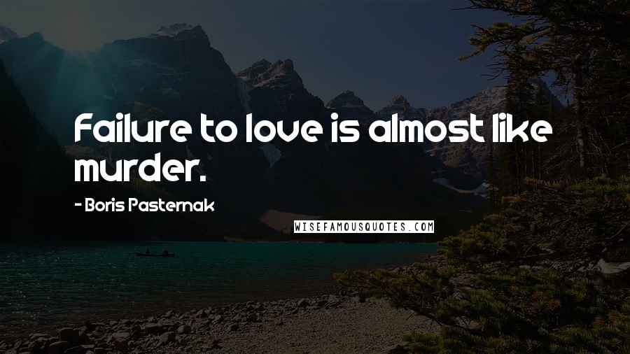 Boris Pasternak Quotes: Failure to love is almost like murder.