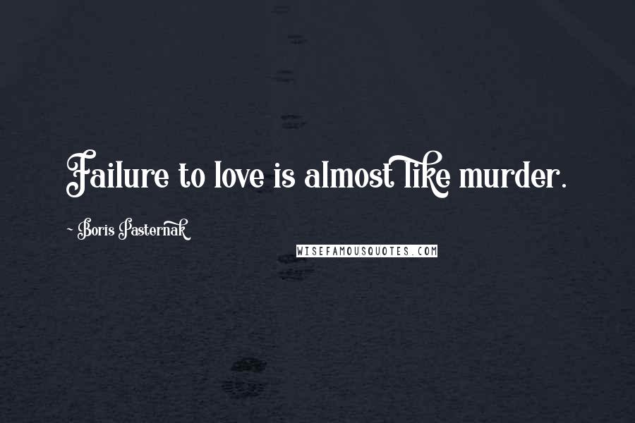 Boris Pasternak Quotes: Failure to love is almost like murder.