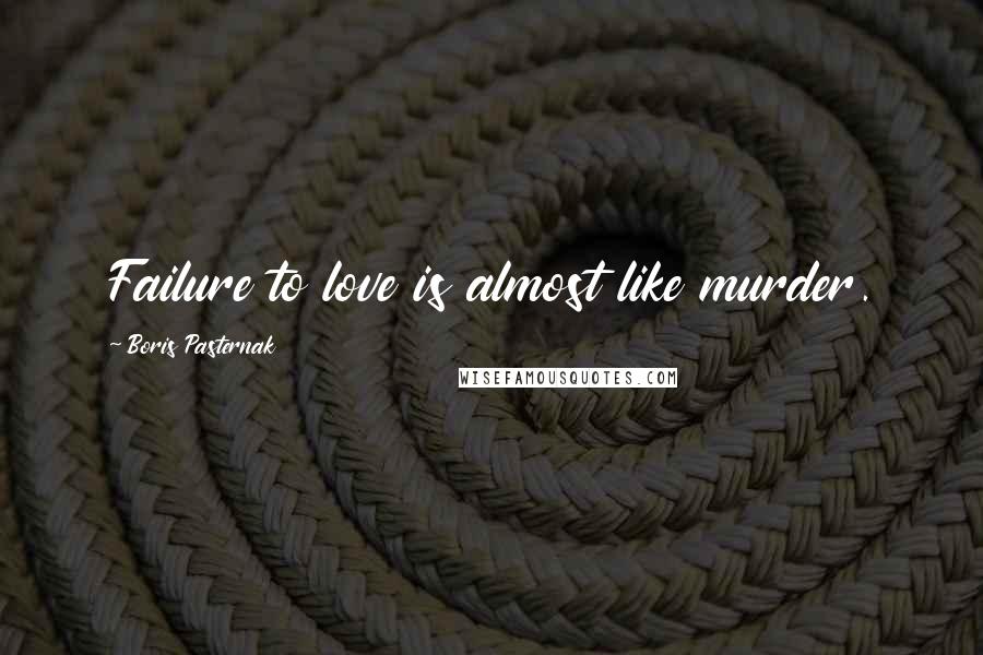 Boris Pasternak Quotes: Failure to love is almost like murder.