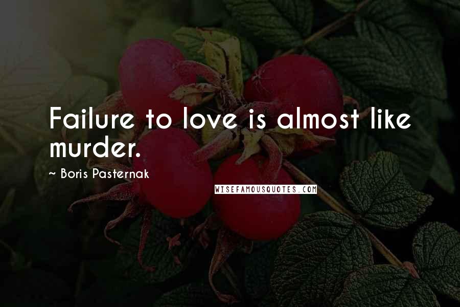 Boris Pasternak Quotes: Failure to love is almost like murder.