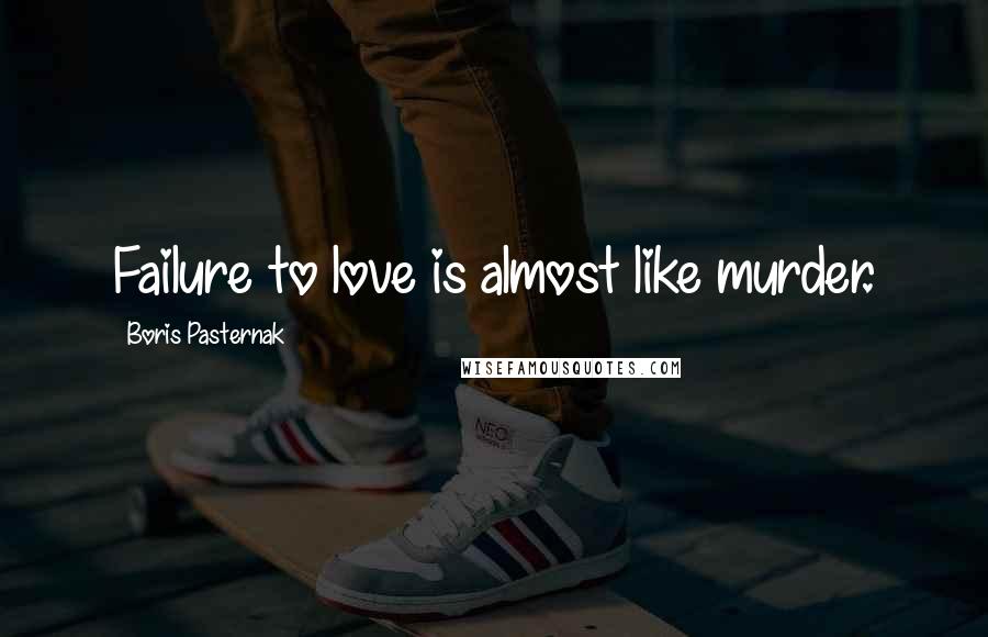 Boris Pasternak Quotes: Failure to love is almost like murder.
