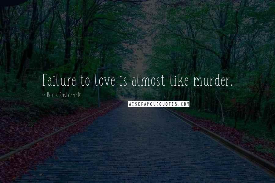 Boris Pasternak Quotes: Failure to love is almost like murder.