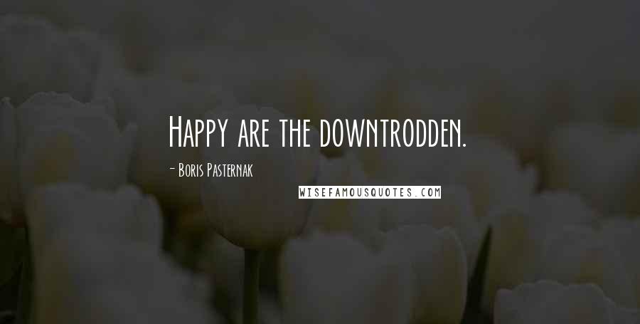 Boris Pasternak Quotes: Happy are the downtrodden.