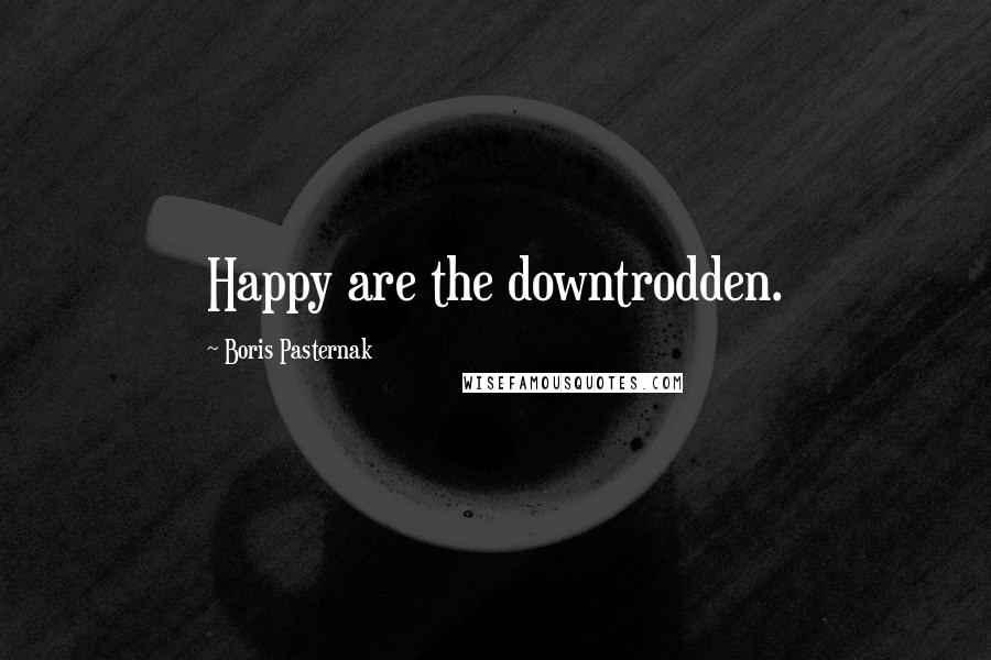 Boris Pasternak Quotes: Happy are the downtrodden.