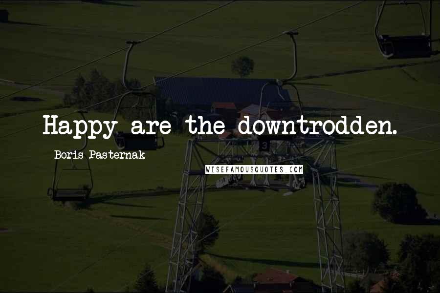 Boris Pasternak Quotes: Happy are the downtrodden.