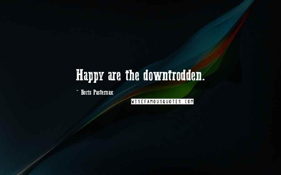 Boris Pasternak Quotes: Happy are the downtrodden.