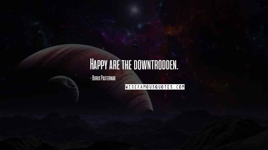 Boris Pasternak Quotes: Happy are the downtrodden.