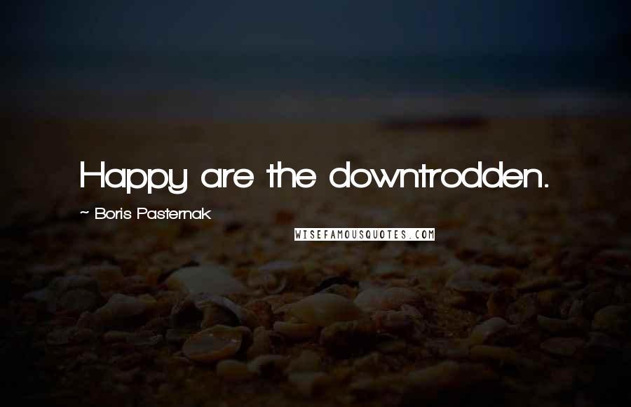 Boris Pasternak Quotes: Happy are the downtrodden.