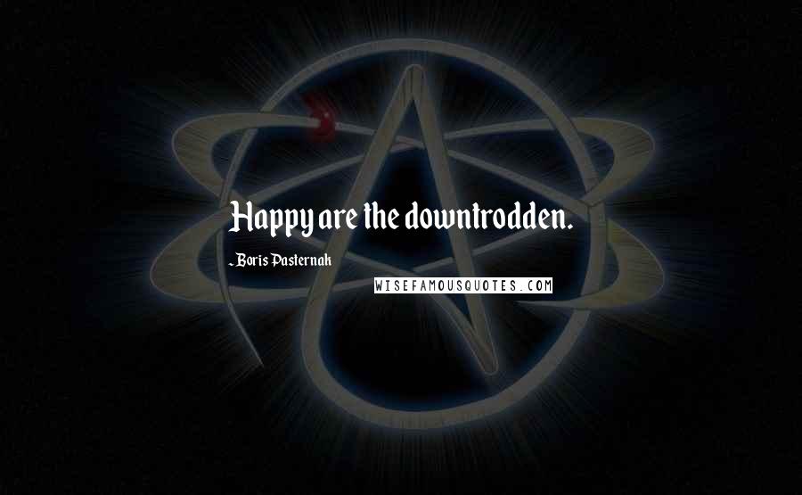 Boris Pasternak Quotes: Happy are the downtrodden.