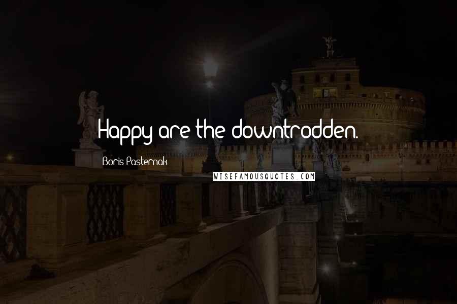 Boris Pasternak Quotes: Happy are the downtrodden.