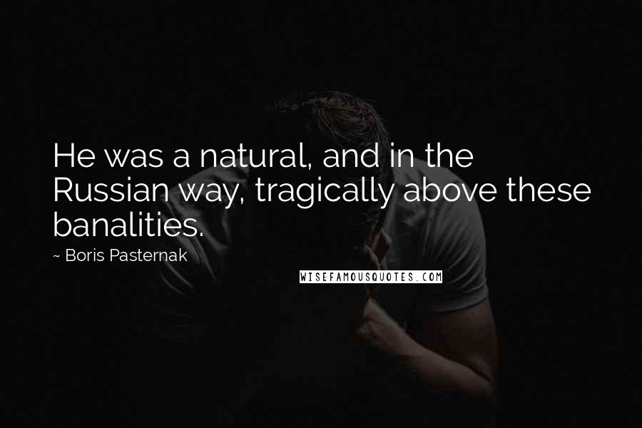 Boris Pasternak Quotes: He was a natural, and in the Russian way, tragically above these banalities.