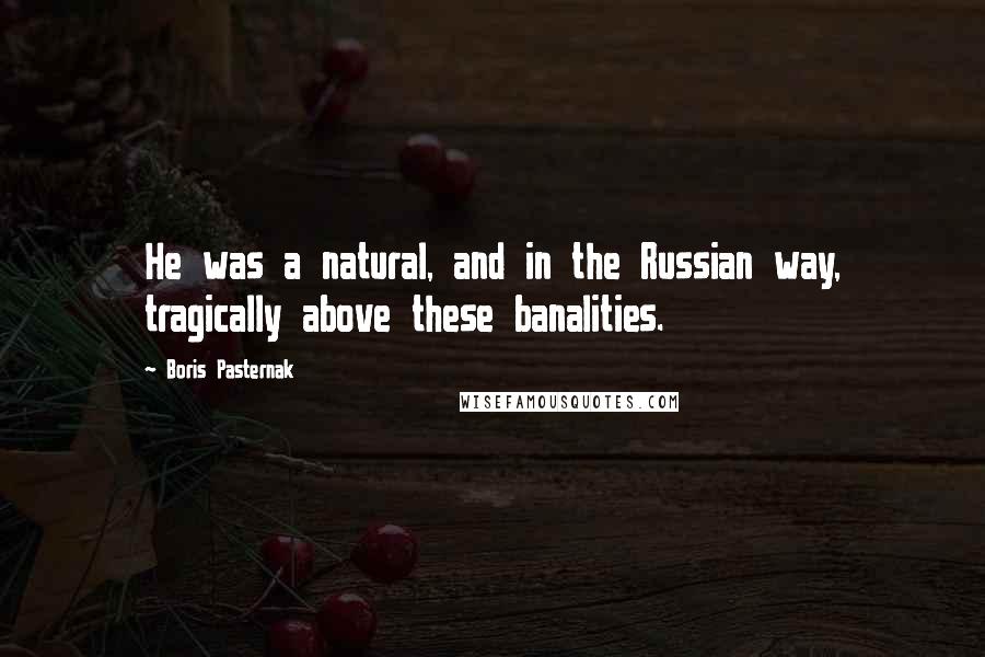 Boris Pasternak Quotes: He was a natural, and in the Russian way, tragically above these banalities.