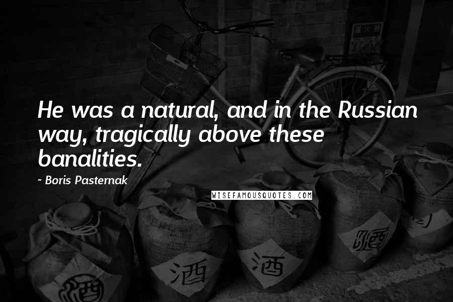 Boris Pasternak Quotes: He was a natural, and in the Russian way, tragically above these banalities.