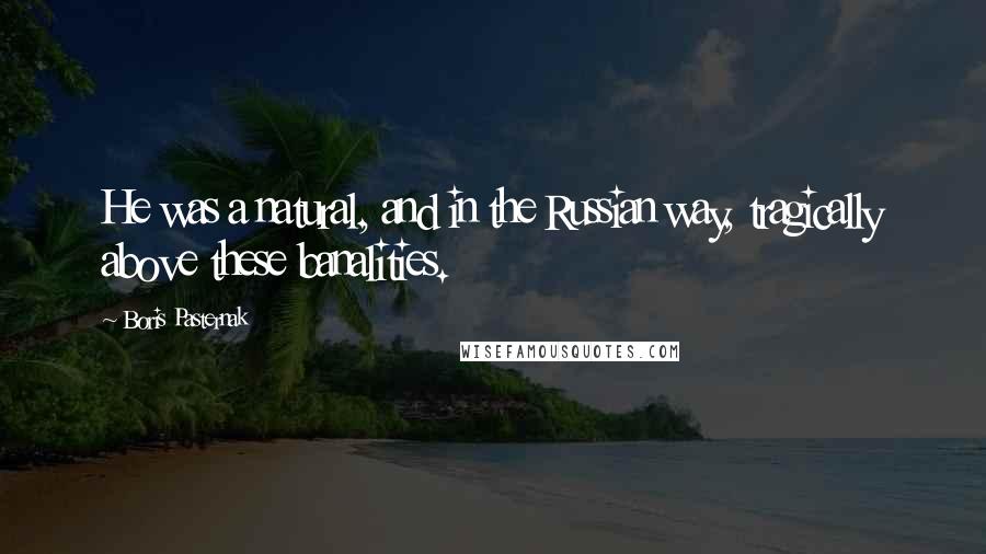 Boris Pasternak Quotes: He was a natural, and in the Russian way, tragically above these banalities.