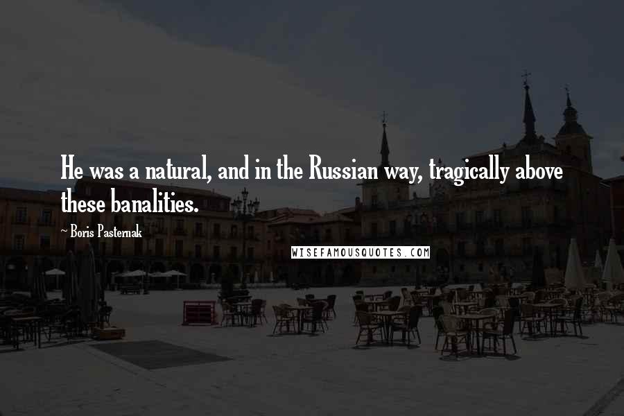 Boris Pasternak Quotes: He was a natural, and in the Russian way, tragically above these banalities.