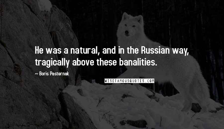 Boris Pasternak Quotes: He was a natural, and in the Russian way, tragically above these banalities.