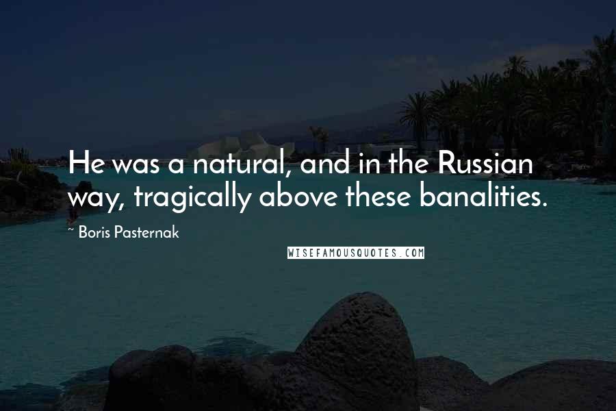 Boris Pasternak Quotes: He was a natural, and in the Russian way, tragically above these banalities.