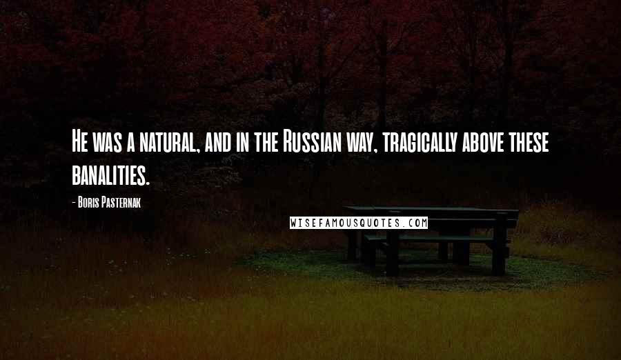 Boris Pasternak Quotes: He was a natural, and in the Russian way, tragically above these banalities.