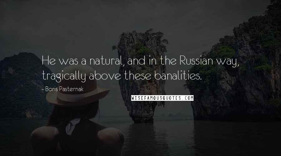 Boris Pasternak Quotes: He was a natural, and in the Russian way, tragically above these banalities.