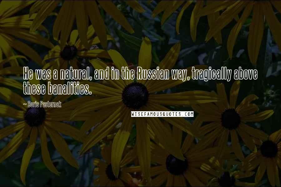 Boris Pasternak Quotes: He was a natural, and in the Russian way, tragically above these banalities.