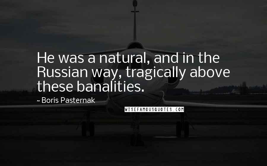 Boris Pasternak Quotes: He was a natural, and in the Russian way, tragically above these banalities.