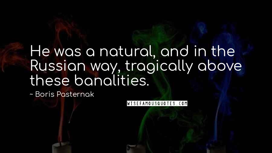 Boris Pasternak Quotes: He was a natural, and in the Russian way, tragically above these banalities.