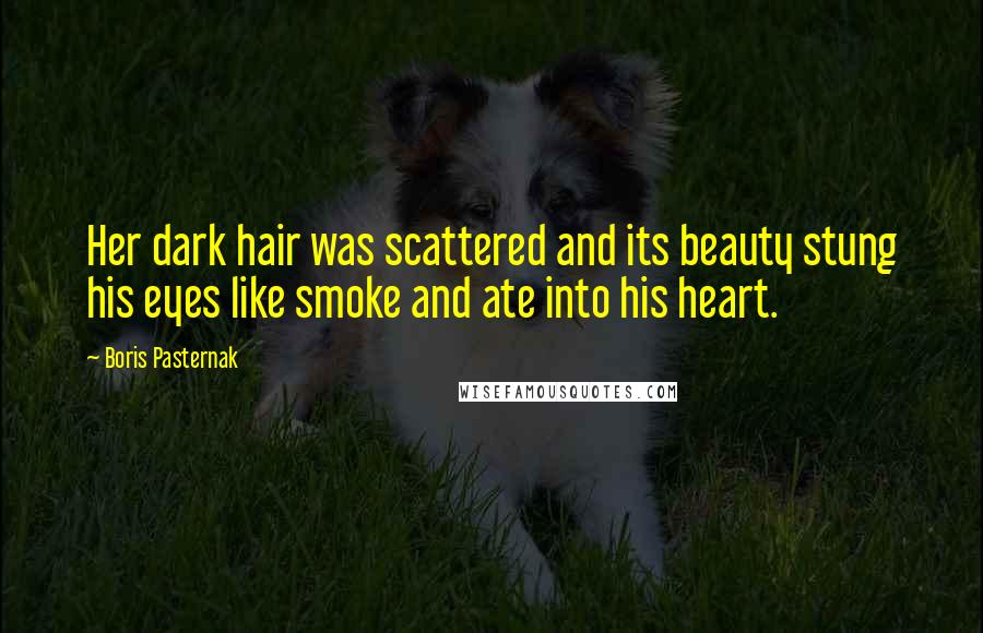 Boris Pasternak Quotes: Her dark hair was scattered and its beauty stung his eyes like smoke and ate into his heart.