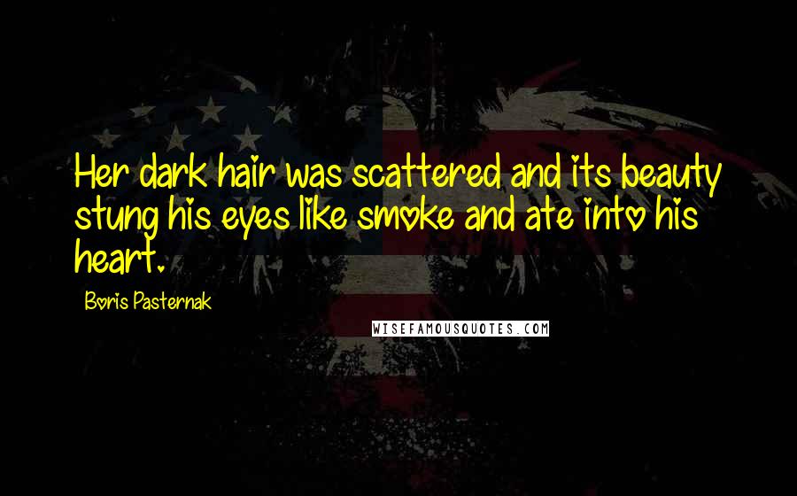 Boris Pasternak Quotes: Her dark hair was scattered and its beauty stung his eyes like smoke and ate into his heart.