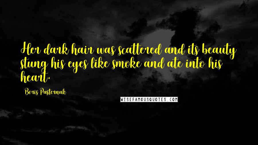 Boris Pasternak Quotes: Her dark hair was scattered and its beauty stung his eyes like smoke and ate into his heart.