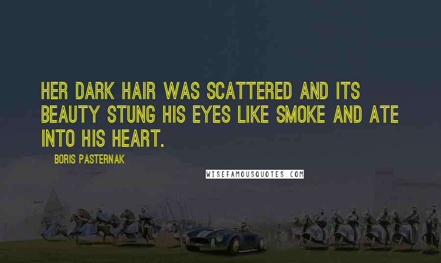 Boris Pasternak Quotes: Her dark hair was scattered and its beauty stung his eyes like smoke and ate into his heart.