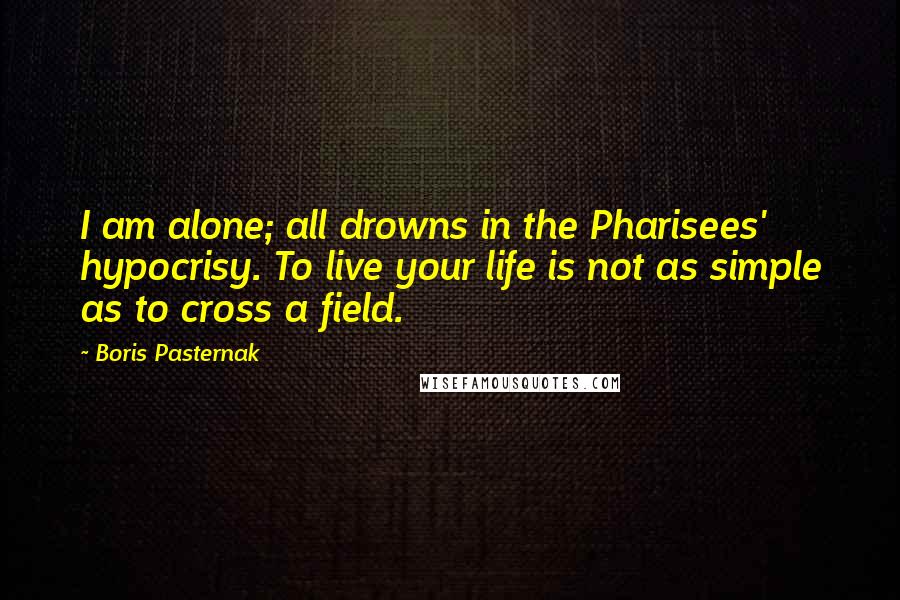 Boris Pasternak Quotes: I am alone; all drowns in the Pharisees' hypocrisy. To live your life is not as simple as to cross a field.