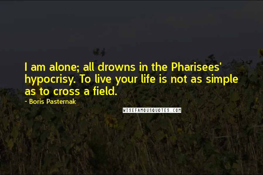 Boris Pasternak Quotes: I am alone; all drowns in the Pharisees' hypocrisy. To live your life is not as simple as to cross a field.
