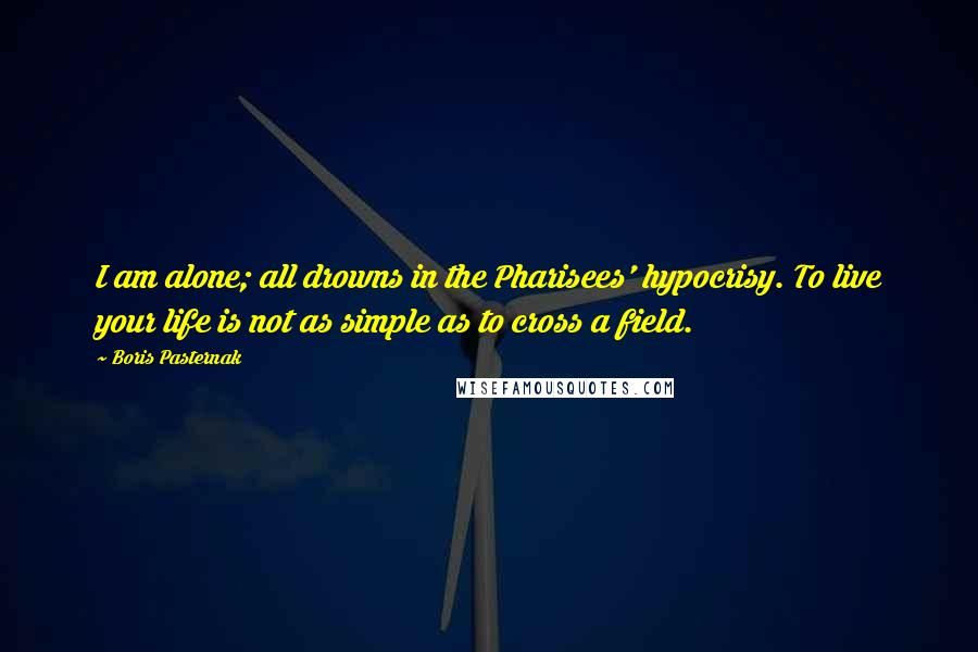 Boris Pasternak Quotes: I am alone; all drowns in the Pharisees' hypocrisy. To live your life is not as simple as to cross a field.