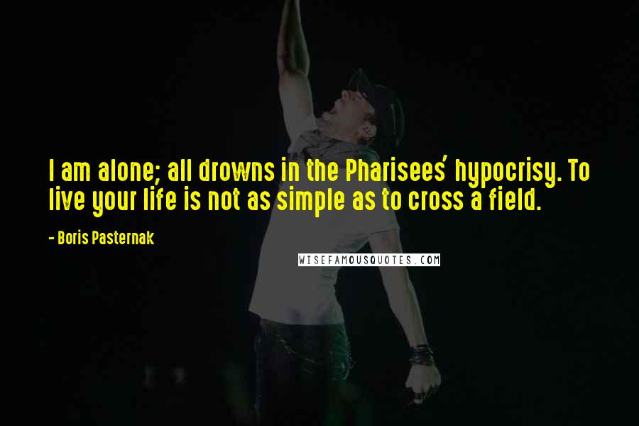 Boris Pasternak Quotes: I am alone; all drowns in the Pharisees' hypocrisy. To live your life is not as simple as to cross a field.