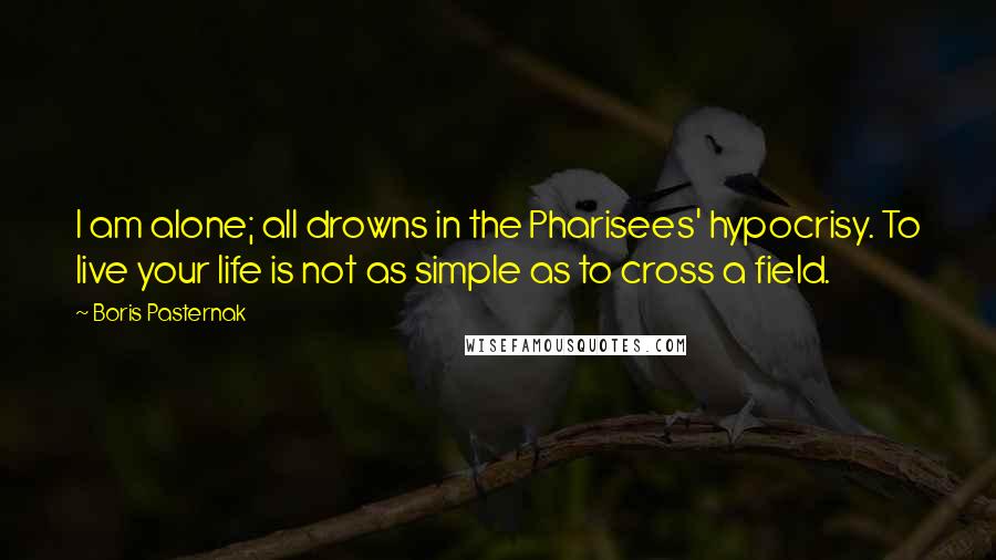 Boris Pasternak Quotes: I am alone; all drowns in the Pharisees' hypocrisy. To live your life is not as simple as to cross a field.