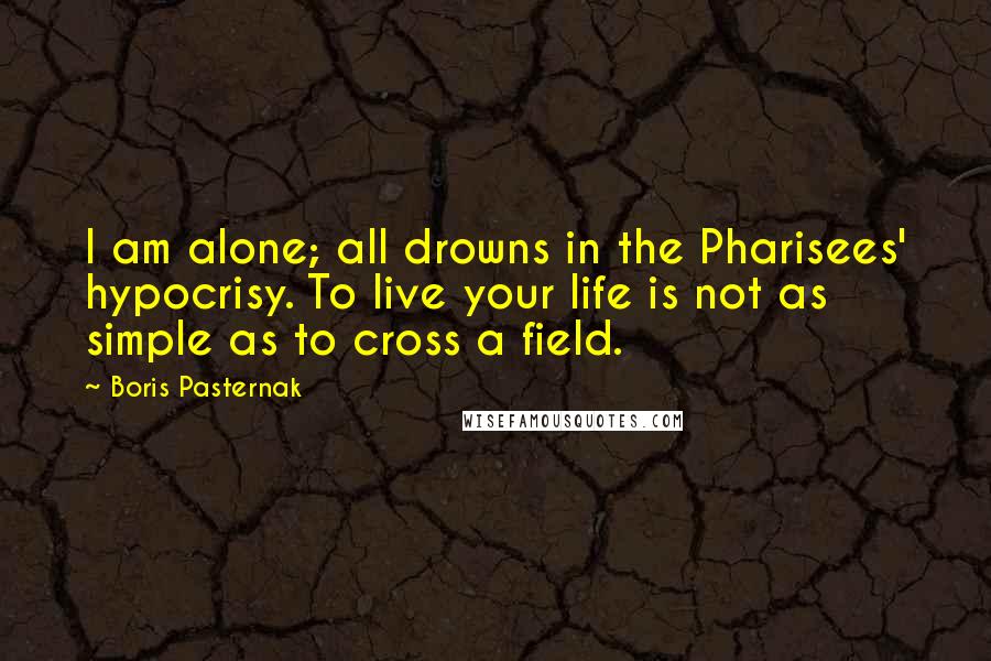 Boris Pasternak Quotes: I am alone; all drowns in the Pharisees' hypocrisy. To live your life is not as simple as to cross a field.