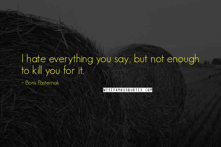 Boris Pasternak Quotes: I hate everything you say, but not enough to kill you for it.