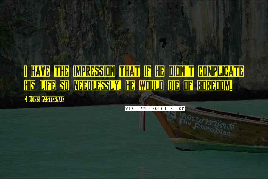 Boris Pasternak Quotes: I have the impression that if he didn't complicate his life so needlessly, he would die of boredom.