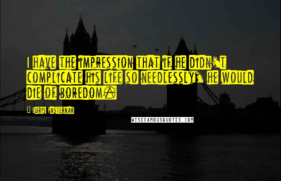 Boris Pasternak Quotes: I have the impression that if he didn't complicate his life so needlessly, he would die of boredom.