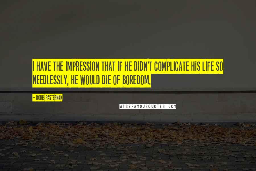 Boris Pasternak Quotes: I have the impression that if he didn't complicate his life so needlessly, he would die of boredom.