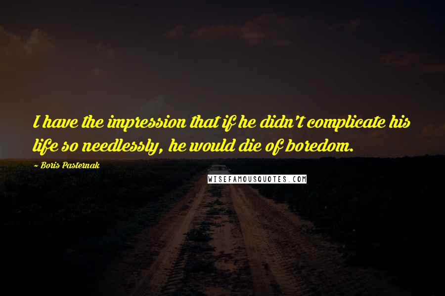 Boris Pasternak Quotes: I have the impression that if he didn't complicate his life so needlessly, he would die of boredom.