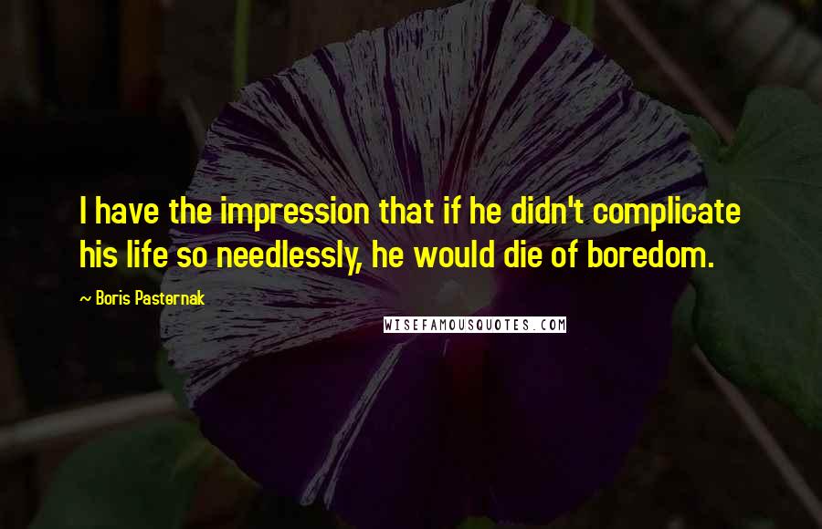 Boris Pasternak Quotes: I have the impression that if he didn't complicate his life so needlessly, he would die of boredom.