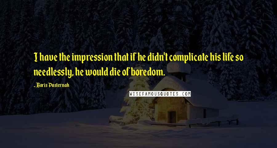 Boris Pasternak Quotes: I have the impression that if he didn't complicate his life so needlessly, he would die of boredom.