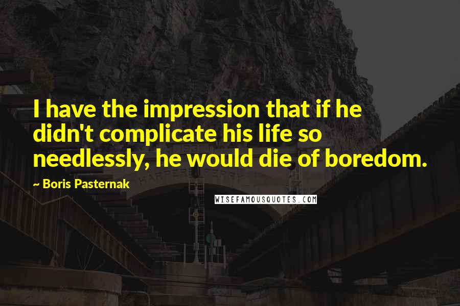 Boris Pasternak Quotes: I have the impression that if he didn't complicate his life so needlessly, he would die of boredom.