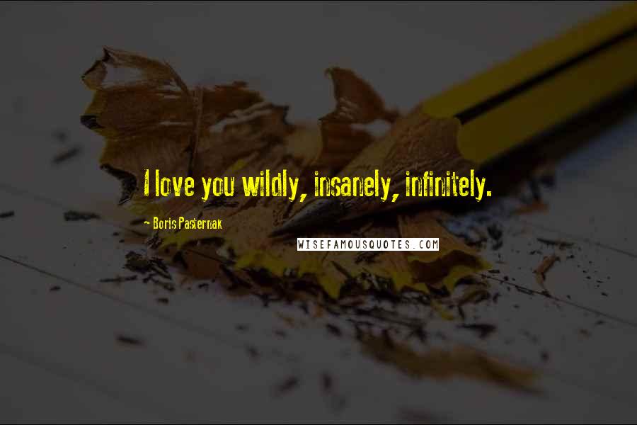 Boris Pasternak Quotes: I love you wildly, insanely, infinitely.