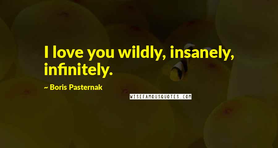 Boris Pasternak Quotes: I love you wildly, insanely, infinitely.