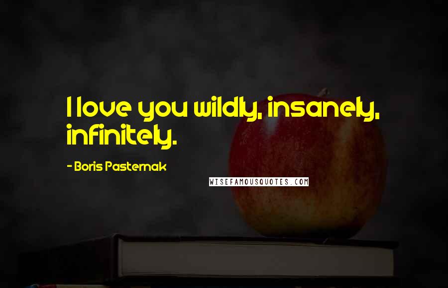 Boris Pasternak Quotes: I love you wildly, insanely, infinitely.